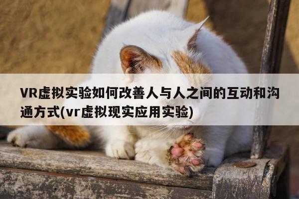 VR虚拟实验如何改善人与人之间的互动和沟通方式(vr虚拟现实应用实验)-vwin网上官网