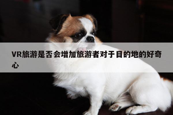 德赢vwin399：VR旅游是否会增加旅游者对于目的地的好奇心